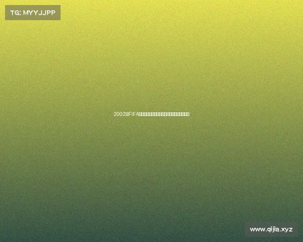 2002年FIFA世界杯带星踢火经典瞬间与激情燃烧绿茵传奇 2002年FIFA世界杯带星踢火经典瞬间与激情燃烧绿茵传奇
